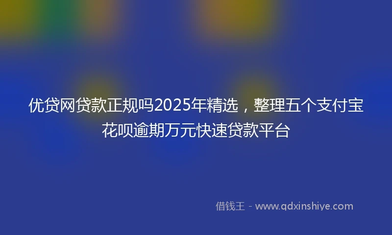 优贷网贷款正规吗2025年精选，整理五个支付宝花呗逾期万元快速贷款平台