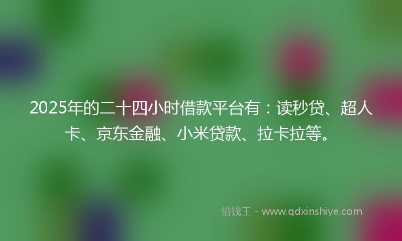 2025年的二十四小时借款平台有：读秒贷、超人卡、京东金融、小米贷款、拉卡拉等。
