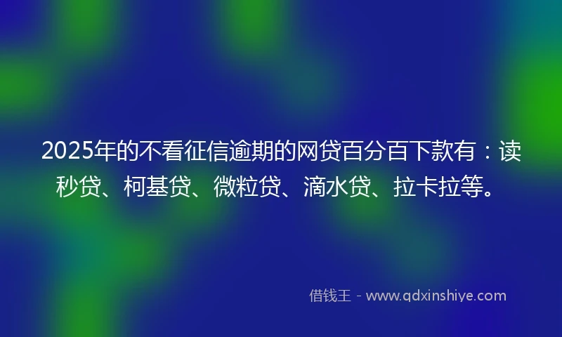 2025年的不看征信逾期的网贷百分百下款有：读秒贷、柯基贷、微粒贷、滴水贷、拉卡拉等。