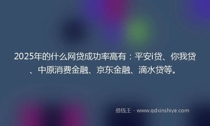 2025年的什么网贷成功率高有：平安i贷、你我贷、中原消费金融、京东金融、滴水贷等。