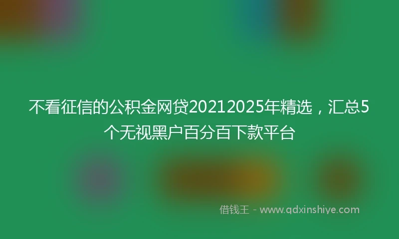 不看征信的公积金网贷20212025年精选，汇总5个无视黑户百分百下款平台