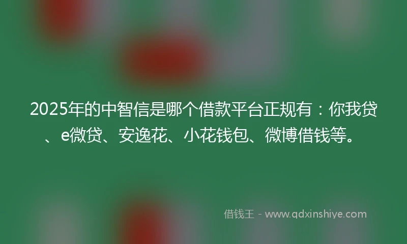 2025年的中智信是哪个借款平台正规有：你我贷、e微贷、安逸花、小花钱包、微博借钱等。