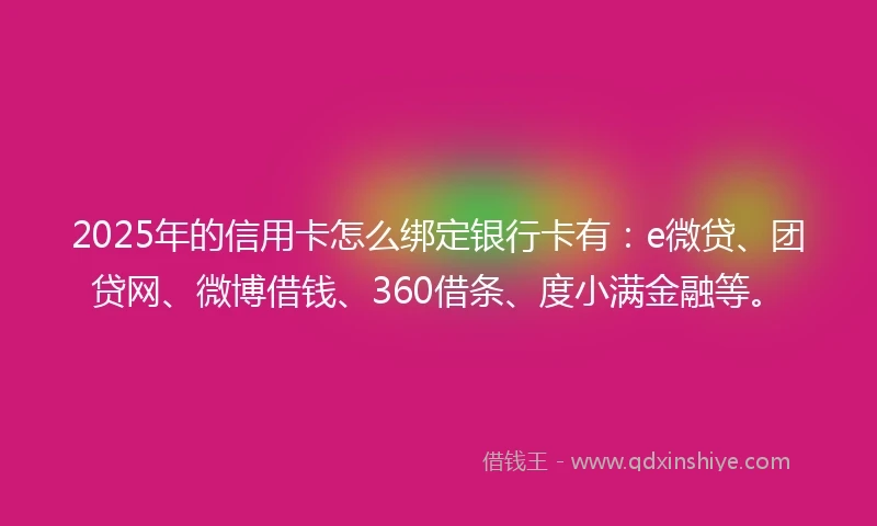 2025年的信用卡怎么绑定银行卡有：e微贷、团贷网、微博借钱、360借条、度小满金融等。