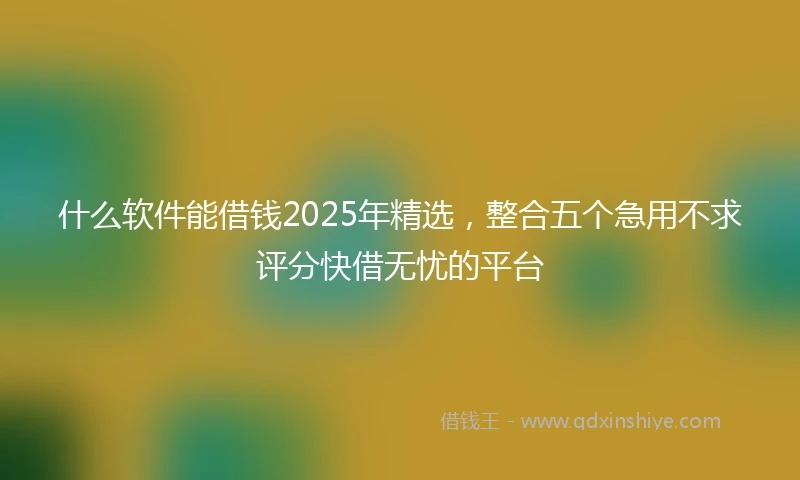 什么软件能借钱2025年精选，整合五个急用不求评分快借无忧的平台