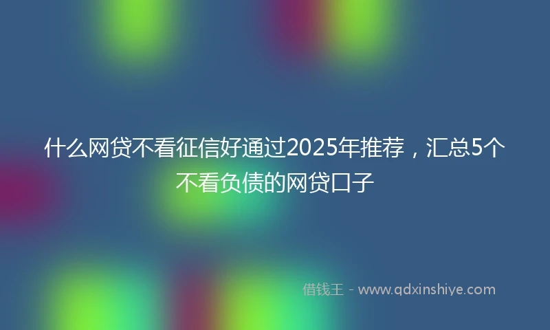什么网贷不看征信好通过2025年推荐，汇总5个不看负债的网贷口子