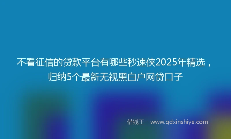 不看征信的贷款平台有哪些秒速侠2025年精选，归纳5个最新无视黑白户网贷口子