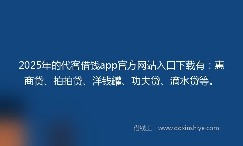 2025年的代客借钱app官方网站入口下载有：惠商贷、拍拍贷、洋钱罐、功夫贷、滴水贷等。