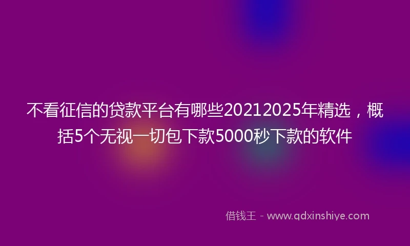 不看征信的贷款平台有哪些20212025年精选，概括5个无视一切包下款5000秒下款的软件