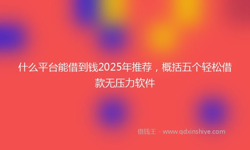 什么平台能借到钱2025年推荐，概括五个轻松借款无压力软件