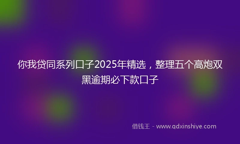 你我贷同系列口子2025年精选，整理五个高炮双黑逾期必下款口子