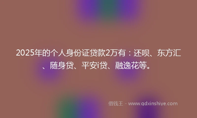 2025年的个人身份证贷款2万有：还呗、东方汇、随身贷、平安i贷、融逸花等。