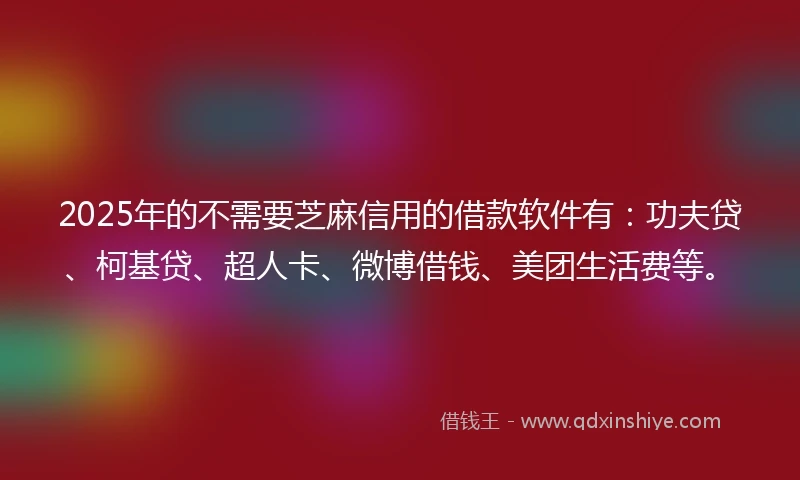 2025年的不需要芝麻信用的借款软件有：功夫贷、柯基贷、超人卡、微博借钱、美团生活费等。