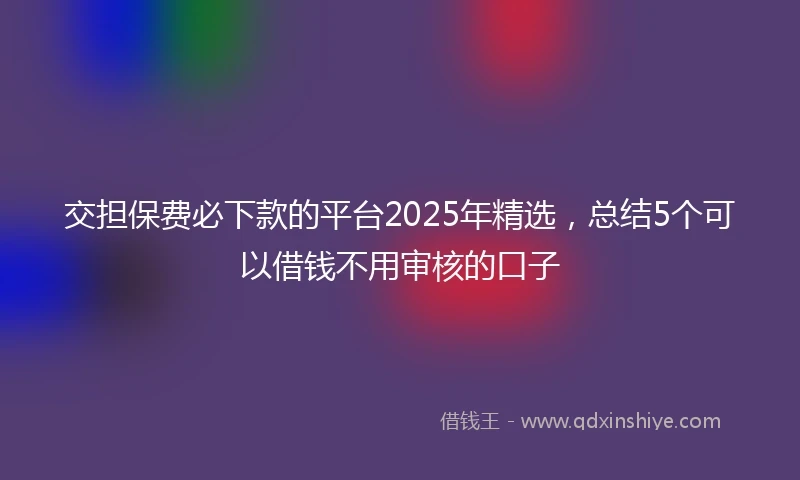 交担保费必下款的平台2025年精选，总结5个可以借钱不用审核的口子