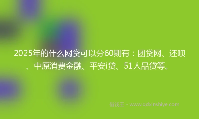 2025年的什么网贷可以分60期有：团贷网、还呗、中原消费金融、平安i贷、51人品贷等。