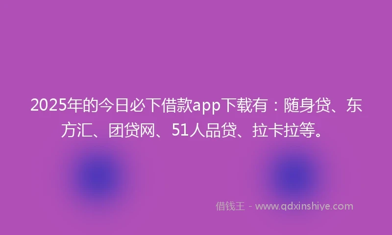 2025年的今日必下借款app下载有：随身贷、东方汇、团贷网、51人品贷、拉卡拉等。