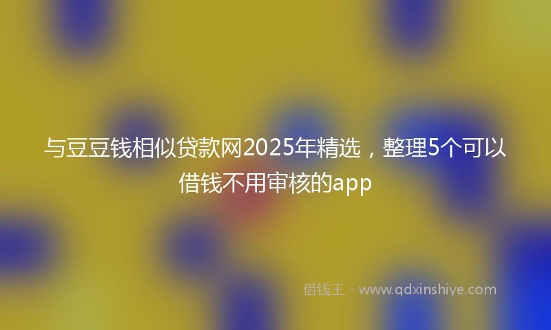 与豆豆钱相似贷款网2025年精选，整理5个可以借钱不用审核的app