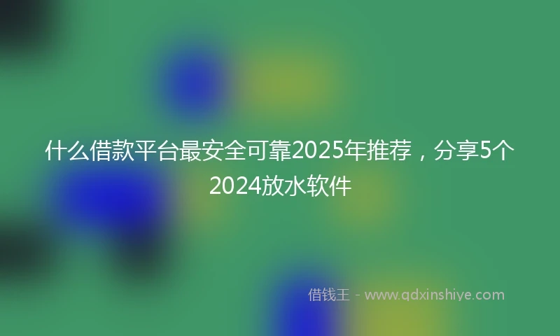 什么借款平台最安全可靠2025年推荐，分享5个2024放水软件