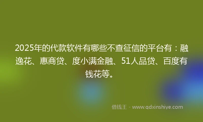 2025年的代款软件有哪些不查征信的平台有：融逸花、惠商贷、度小满金融、51人品贷、百度有钱花等。