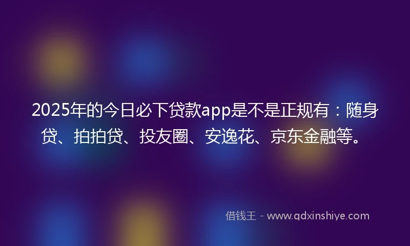 2025年的今日必下贷款app是不是正规有：随身贷、拍拍贷、投友圈、安逸花、京东金融等。