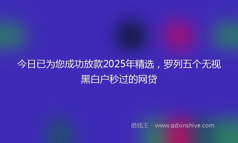 今日已为您成功放款2025年精选，罗列五个无视黑白户秒过的网贷
