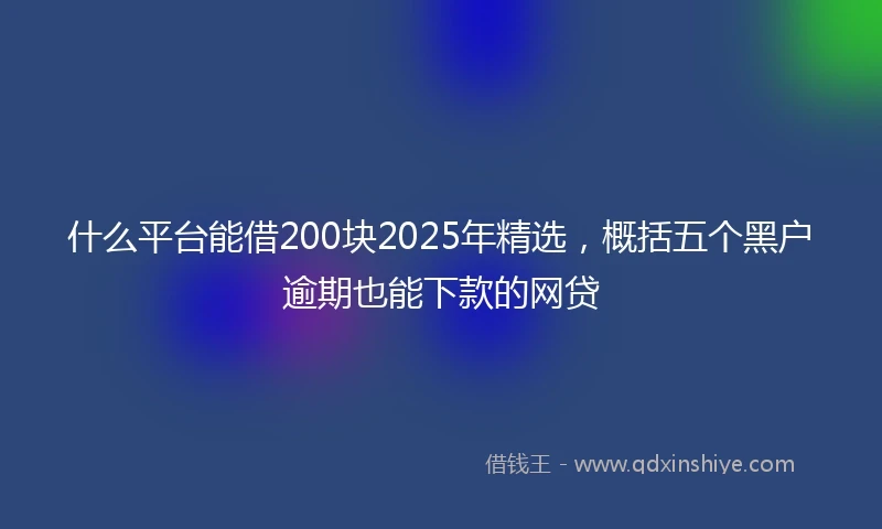 什么平台能借200块2025年精选，概括五个黑户逾期也能下款的网贷