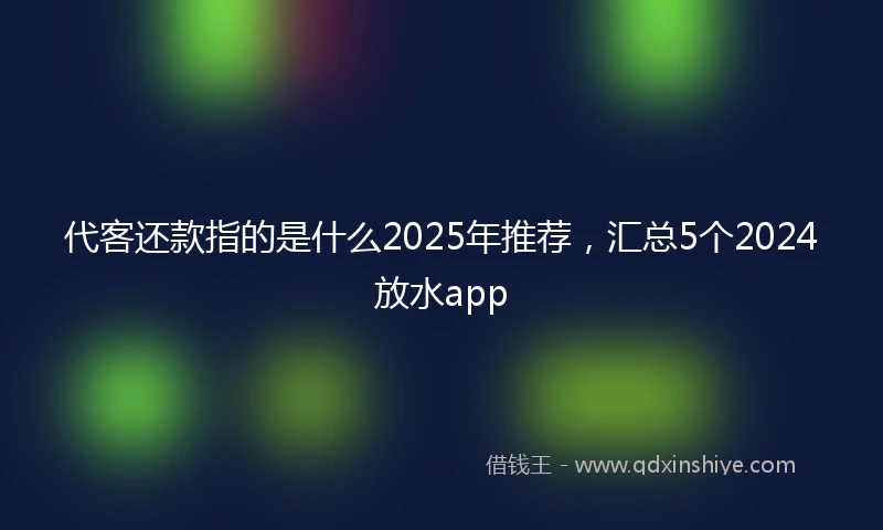 代客还款指的是什么2025年推荐，汇总5个2024放水app