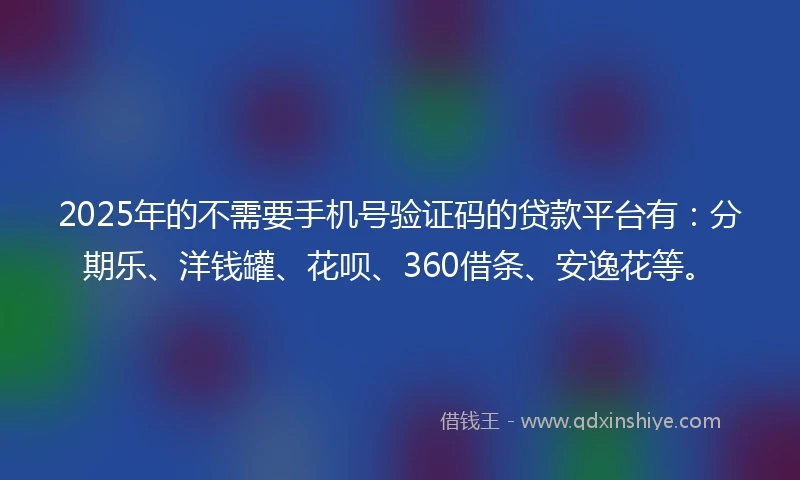 2025年的不需要手机号验证码的贷款平台有：分期乐、洋钱罐、花呗、360借条、安逸花等。