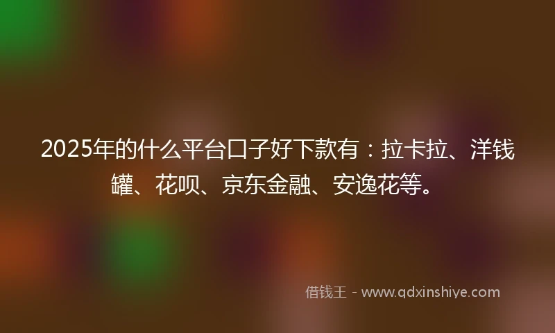 2025年的什么平台口子好下款有：拉卡拉、洋钱罐、花呗、京东金融、安逸花等。