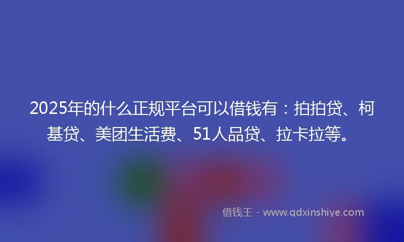 2025年的什么正规平台可以借钱有：拍拍贷、柯基贷、美团生活费、51人品贷、拉卡拉等。