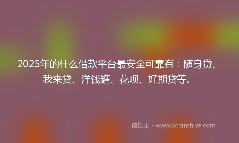 2025年的什么借款平台最安全可靠有：随身贷、我来贷、洋钱罐、花呗、好期贷等。