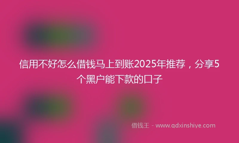 信用不好怎么借钱马上到账2025年推荐，分享5个黑户能下款的口子