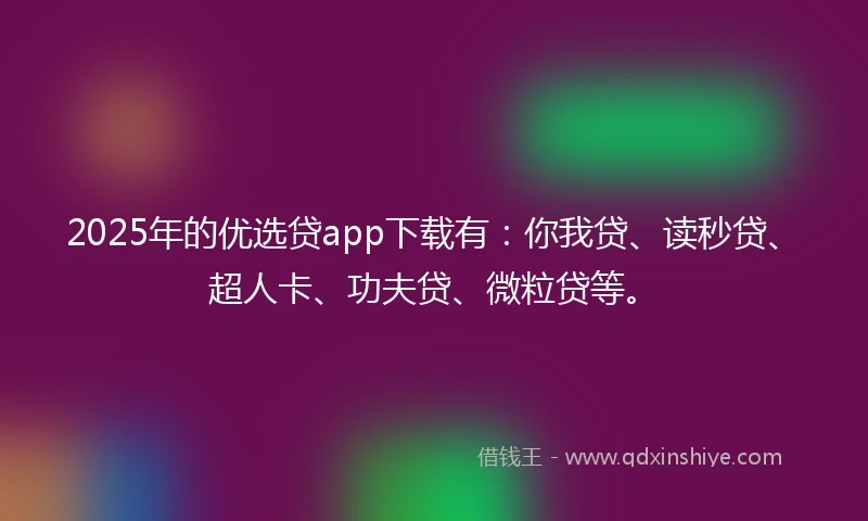 2025年的优选贷app下载有：你我贷、读秒贷、超人卡、功夫贷、微粒贷等。