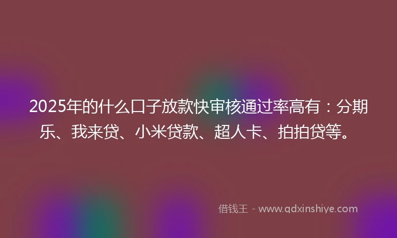 2025年的什么口子放款快审核通过率高有：分期乐、我来贷、小米贷款、超人卡、拍拍贷等。