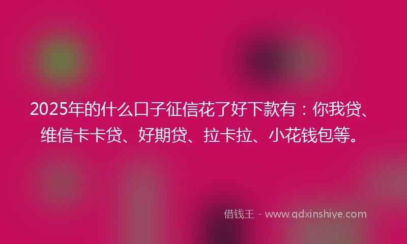 2025年的什么口子征信花了好下款有：你我贷、维信卡卡贷、好期贷、拉卡拉、小花钱包等。