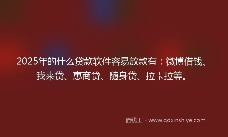 2025年的什么贷款软件容易放款有：微博借钱、我来贷、惠商贷、随身贷、拉卡拉等。
