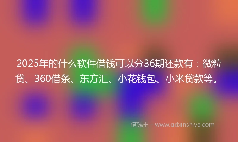 2025年的什么软件借钱可以分36期还款有：微粒贷、360借条、东方汇、小花钱包、小米贷款等。