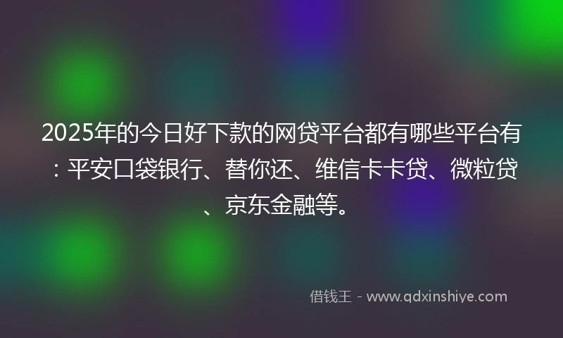 2025年的今日好下款的网贷平台都有哪些平台有：平安口袋银行、替你还、维信卡卡贷、微粒贷、京东金融等。