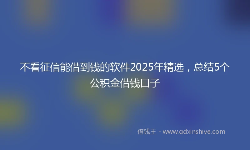 不看征信能借到钱的软件2025年精选，总结5个公积金借钱口子