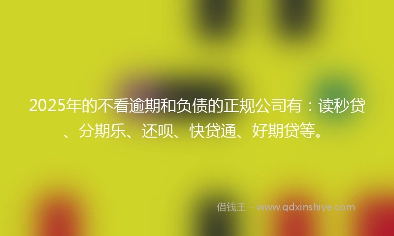 2025年的不看逾期和负债的正规公司有：读秒贷、分期乐、还呗、快贷通、好期贷等。