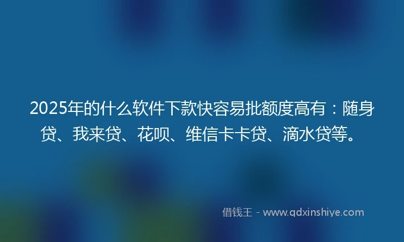 2025年的什么软件下款快容易批额度高有：随身贷、我来贷、花呗、维信卡卡贷、滴水贷等。