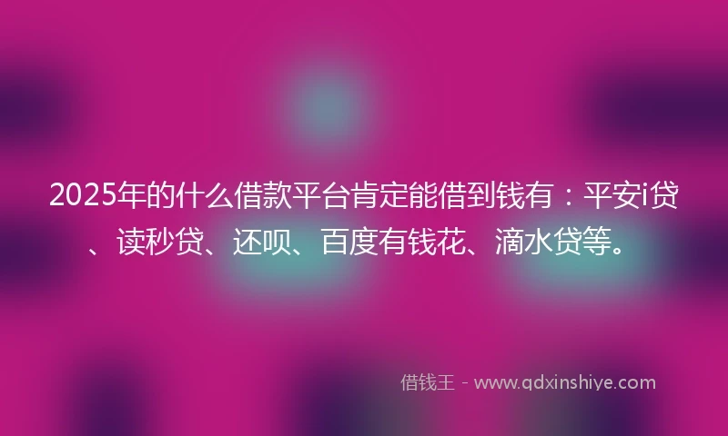 2025年的什么借款平台肯定能借到钱有：平安i贷、读秒贷、还呗、百度有钱花、滴水贷等。