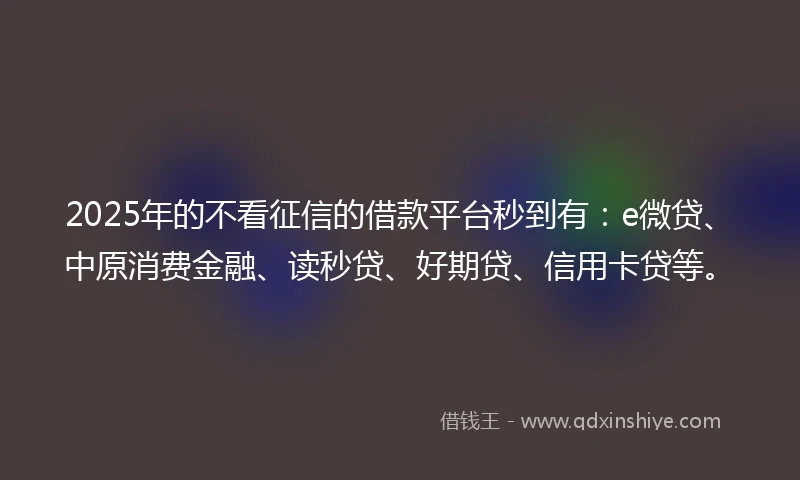 2025年的不看征信的借款平台秒到有：e微贷、中原消费金融、读秒贷、好期贷、信用卡贷等。