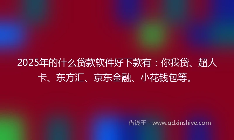2025年的什么贷款软件好下款有：你我贷、超人卡、东方汇、京东金融、小花钱包等。