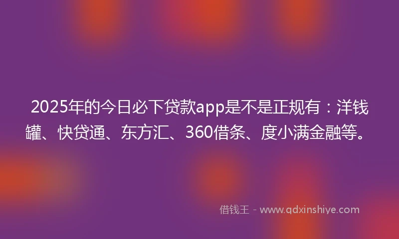 2025年的今日必下贷款app是不是正规有：洋钱罐、快贷通、东方汇、360借条、度小满金融等。