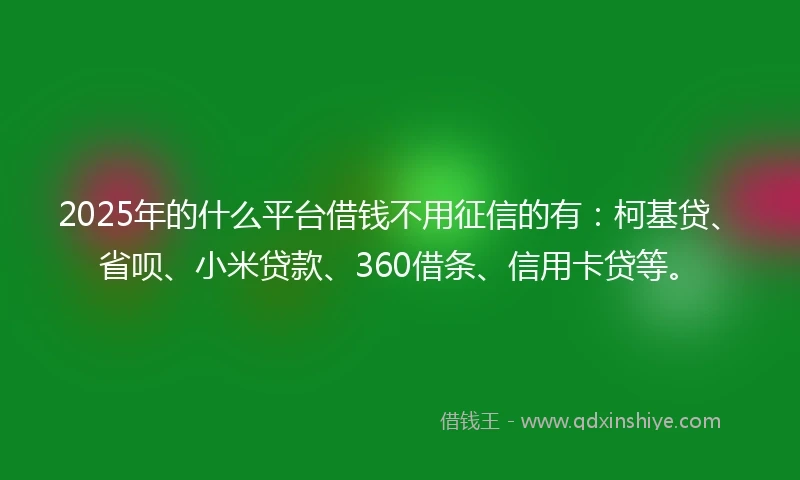 2025年的什么平台借钱不用征信的有：柯基贷、省呗、小米贷款、360借条、信用卡贷等。