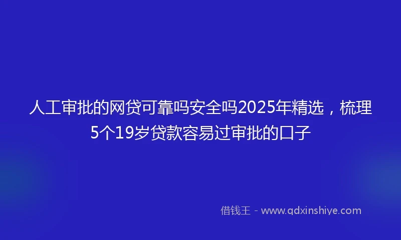 人工审批的网贷可靠吗安全吗2025年精选，梳理5个19岁贷款容易过审批的口子