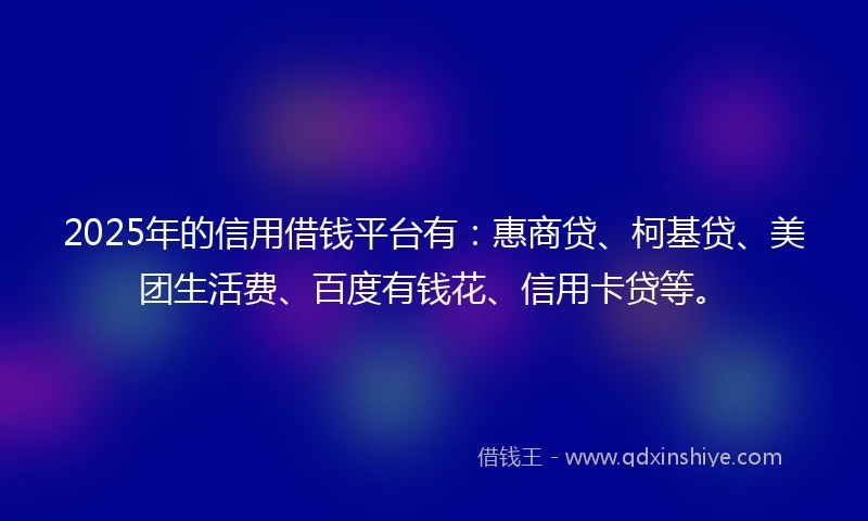 2025年的信用借钱平台有：惠商贷、柯基贷、美团生活费、百度有钱花、信用卡贷等。