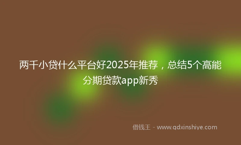 两千小贷什么平台好2025年推荐，总结5个高能分期贷款app新秀