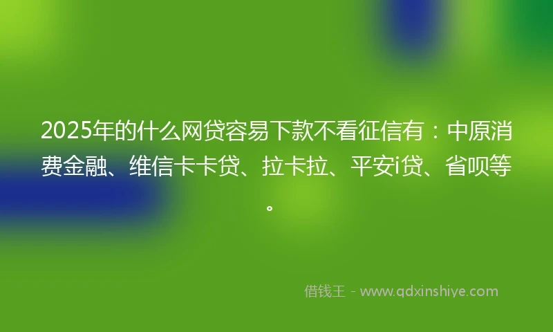 2025年的什么网贷容易下款不看征信有：中原消费金融、维信卡卡贷、拉卡拉、平安i贷、省呗等。