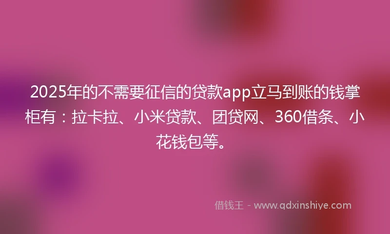 2025年的不需要征信的贷款app立马到账的钱掌柜有：拉卡拉、小米贷款、团贷网、360借条、小花钱包等。
